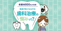 歯科治療、みんな悩んでた!発達ナビユーザー800人アンケートで分かった発達が気になる子の課題&工夫、大調査!のタイトル画像