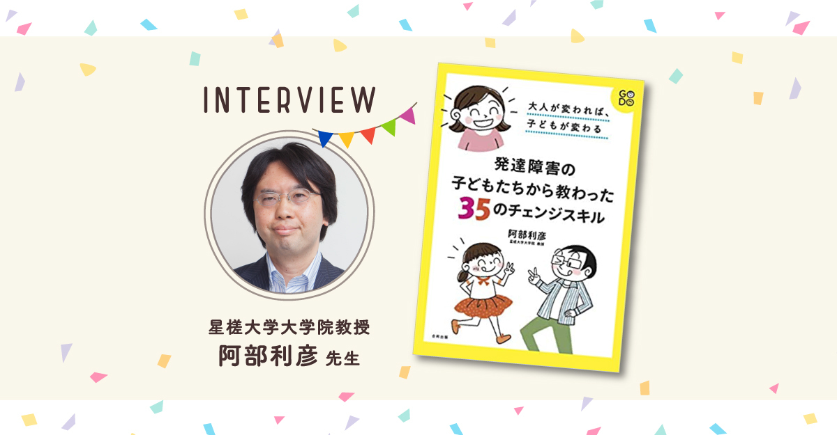 ほめ方 しかり方 伝え方の 次はこうやってみよう が生まれる 大人が変われば 子どもが変わる 発達障害の子どもたちから教わった35のチェンジスキル 阿部先生インタビュー Litalico発達ナビ