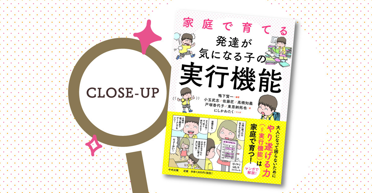 道草、宿題後回し、ゲームがやめられない…発達障害あるある30事例掲載！専門家が提唱「魔法の杖とアイテム」で解決する方法がわかる『家庭で育てる 発達 が気になる子の実行機能』【LITALICO発達ナビ】