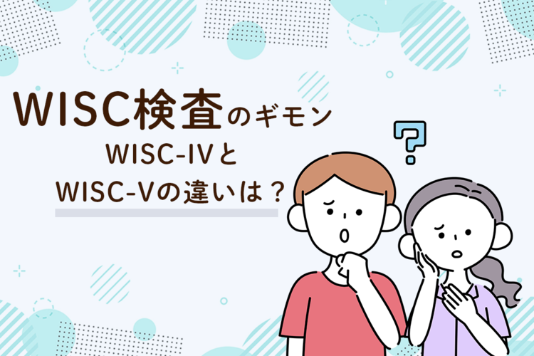 WISC（ウィスク）検査とは？IVとVの違い、結果の見方も【専門家監修】【LITALICO発達ナビ】