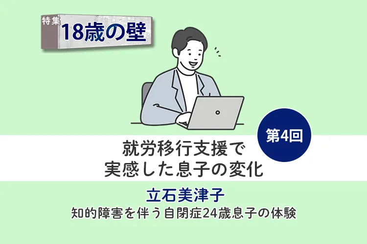 「臨機応変」が苦手な知的障害息子、就労移行支援事業所のサポートで起きた3つの変化とは?【18歳の壁/立石美津子 第4回】のタイトル画像