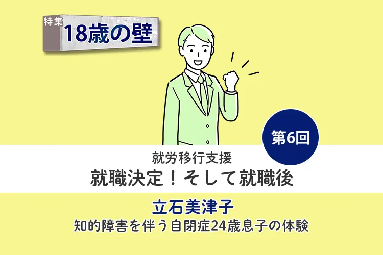 就労移行支援で乗り越えた「18歳の壁」。就職後の支援は?継続勤労者表彰を受けた息子の今【18歳の壁/立石美津子 第6回】のタイトル画像