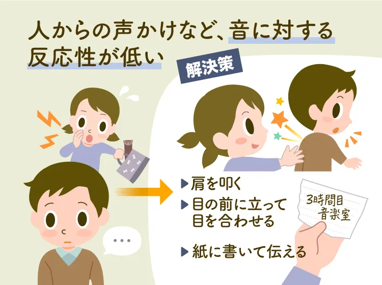 感覚鈍麻により、人からの声かけなど音に対する反応性が低いなどの解決策として、肩をたたく、目を合わせて言う、紙に書いて伝えるなどがあります。(監修：作業療法士・野田 遥先生）