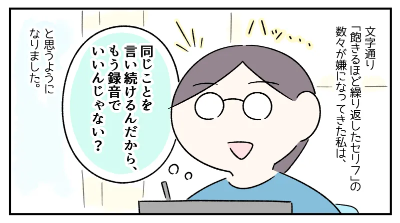 繰り返す子どもへの声かけに飽きて嫌になってきた私は、「同じことを言い続けるんだから、もう録音でいいんじゃない？」と思うようになりました。