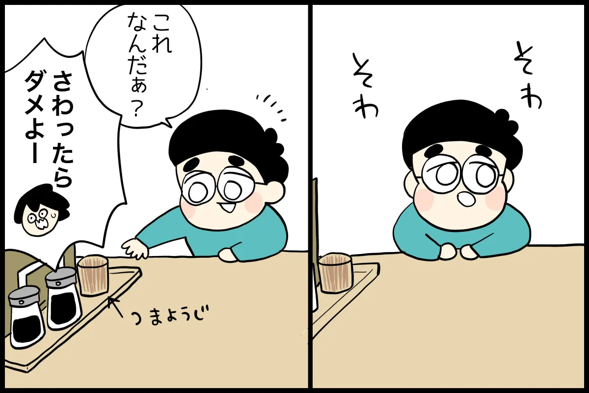 発達グレー息子は動画を見るのをやめたとたんそわそわし始め、「これなんだあ？」と卓上のつまようじなどを触ろうとする。「さわったらだめよー！」と声をあげる母。