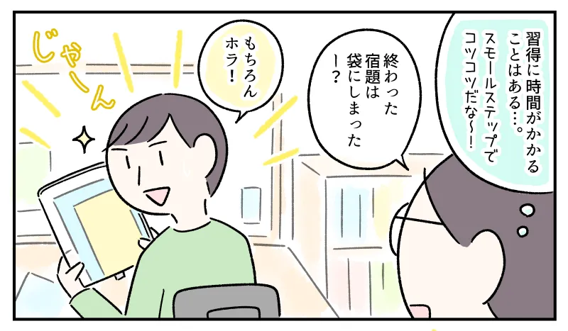 『習得に時間がかかることはある…スモールステップでコツコツだなー』と考えながらコウに声をかける私。「終わった宿題は袋にしまったー？」と聞かれて、「もちろんホラ！」と自信ありげに袋を見せるコウ。