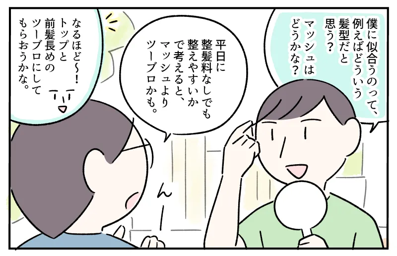 手鏡を手にしたコウ。前髪をつまみながら「僕に似合うのって、例えばどういう髪型だと思う？マッシュはどうかな？」と聞いている。私が「平日に整髪料なしでも整えやすいかで考えると、マッシュよりツーブロかも」と言うと、「なるほど～！トップと前髪長めのツーブロにしてもらおうかな？」と言い、ヘアスタイルの要望をまとめていた。
