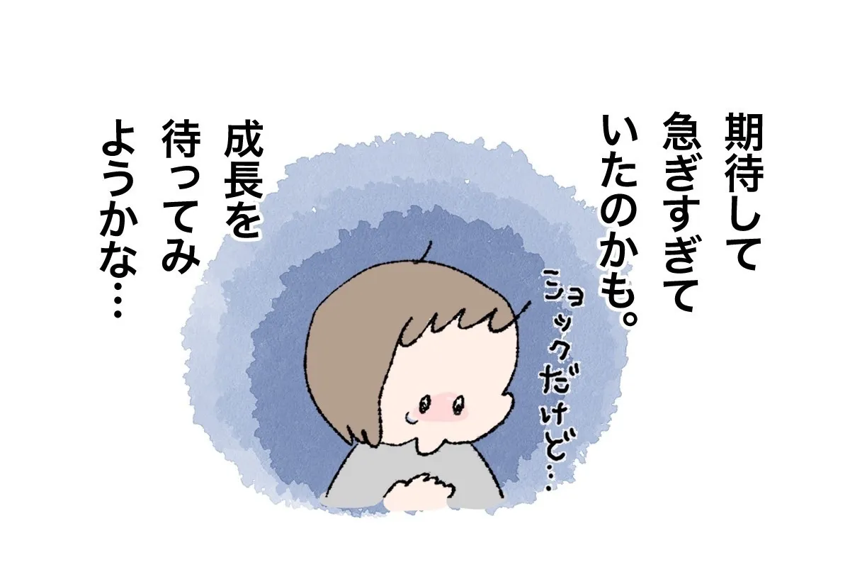 ショックでしたが、同時に『私（親）が急いだからできるようになる訳では無い』と受け入れるきっかけにもなりました。