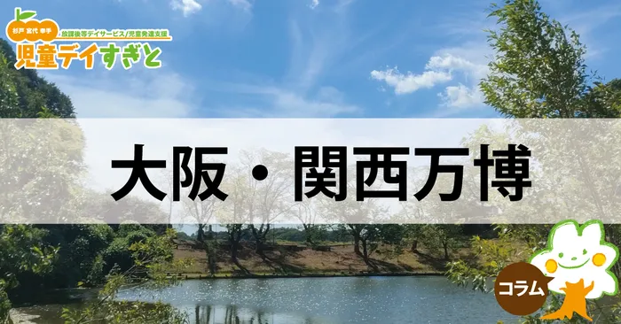 児童デイすぎと(放課後等デイサービス・児童発達支援)/コラム:大阪・関西万博