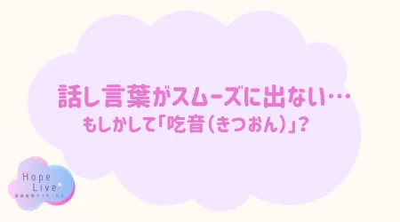 Hope Live/話し言葉がスムーズに出ない…もしかして「吃音」？ 