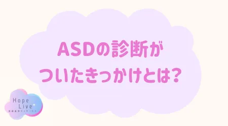 Hope Live/ASDの診断がついたきっかけとは？