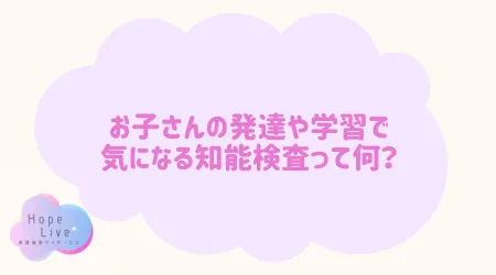 Hope Live/お子さんの発達や学習で気になる知能検査って何？